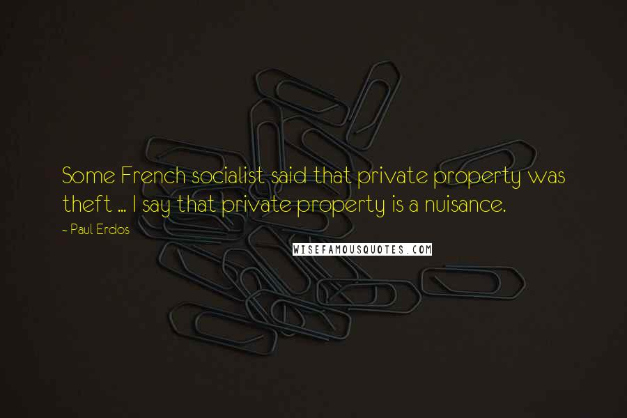 Paul Erdos Quotes: Some French socialist said that private property was theft ... I say that private property is a nuisance.