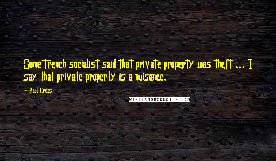 Paul Erdos Quotes: Some French socialist said that private property was theft ... I say that private property is a nuisance.