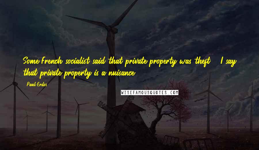 Paul Erdos Quotes: Some French socialist said that private property was theft ... I say that private property is a nuisance.