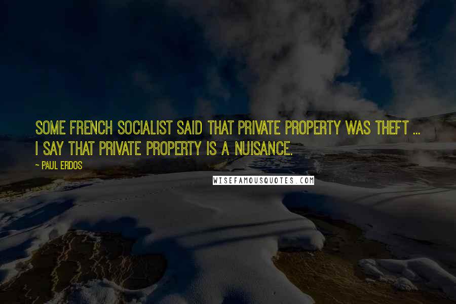 Paul Erdos Quotes: Some French socialist said that private property was theft ... I say that private property is a nuisance.