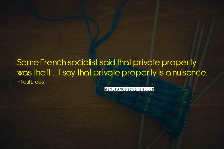 Paul Erdos Quotes: Some French socialist said that private property was theft ... I say that private property is a nuisance.