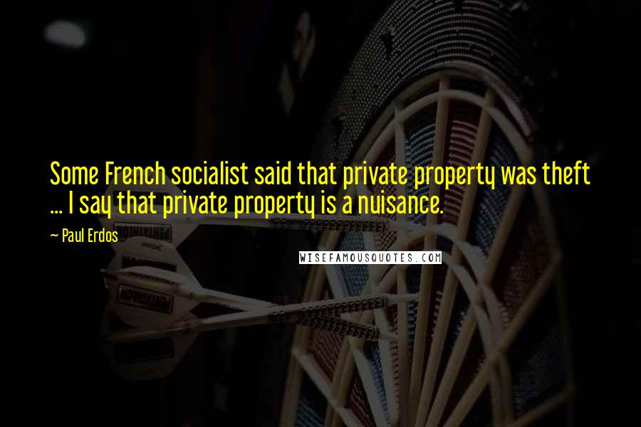 Paul Erdos Quotes: Some French socialist said that private property was theft ... I say that private property is a nuisance.
