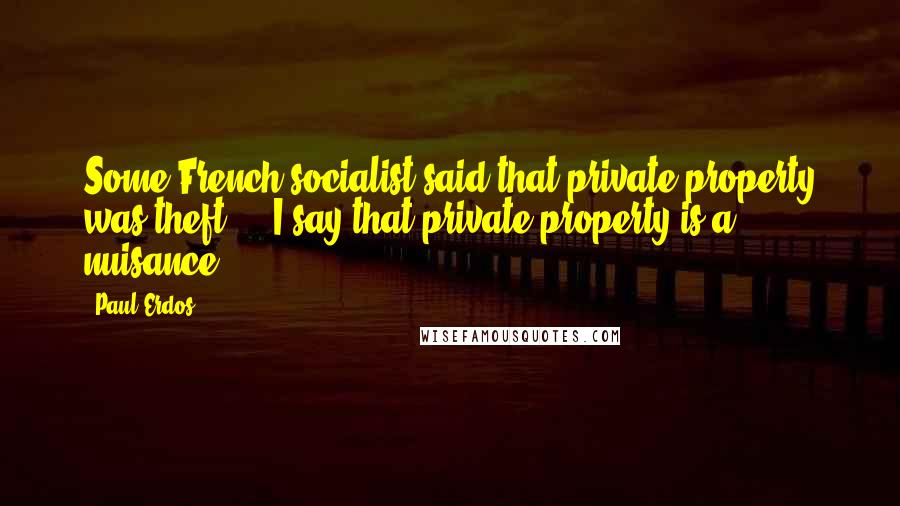 Paul Erdos Quotes: Some French socialist said that private property was theft ... I say that private property is a nuisance.