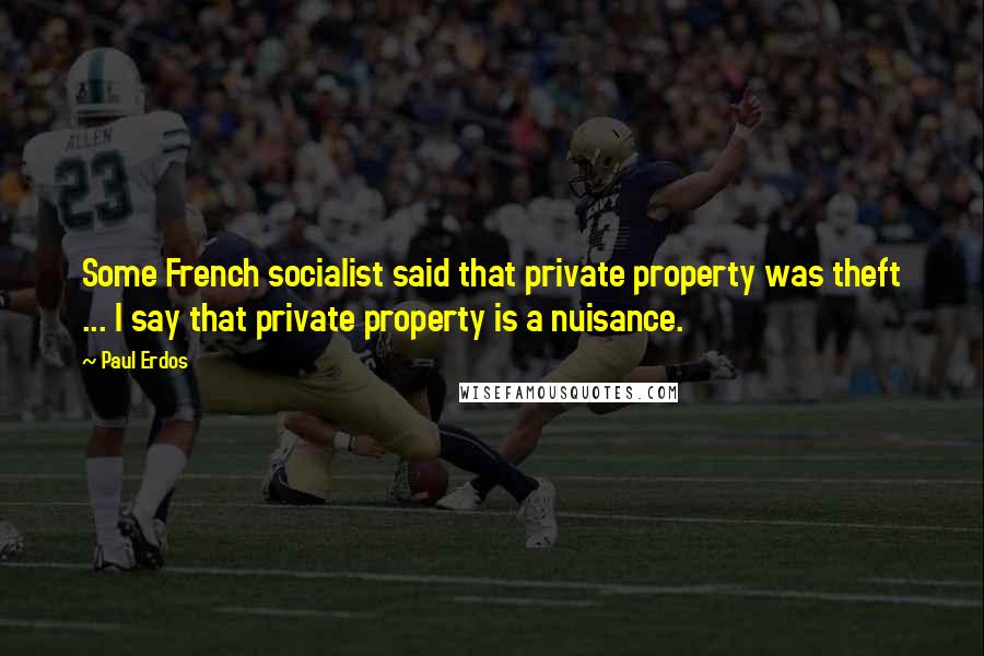 Paul Erdos Quotes: Some French socialist said that private property was theft ... I say that private property is a nuisance.