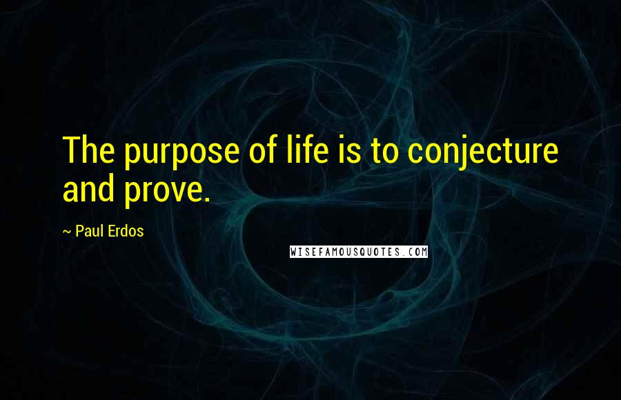 Paul Erdos Quotes: The purpose of life is to conjecture and prove.