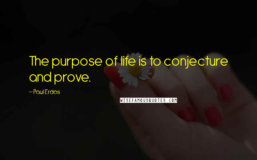 Paul Erdos Quotes: The purpose of life is to conjecture and prove.