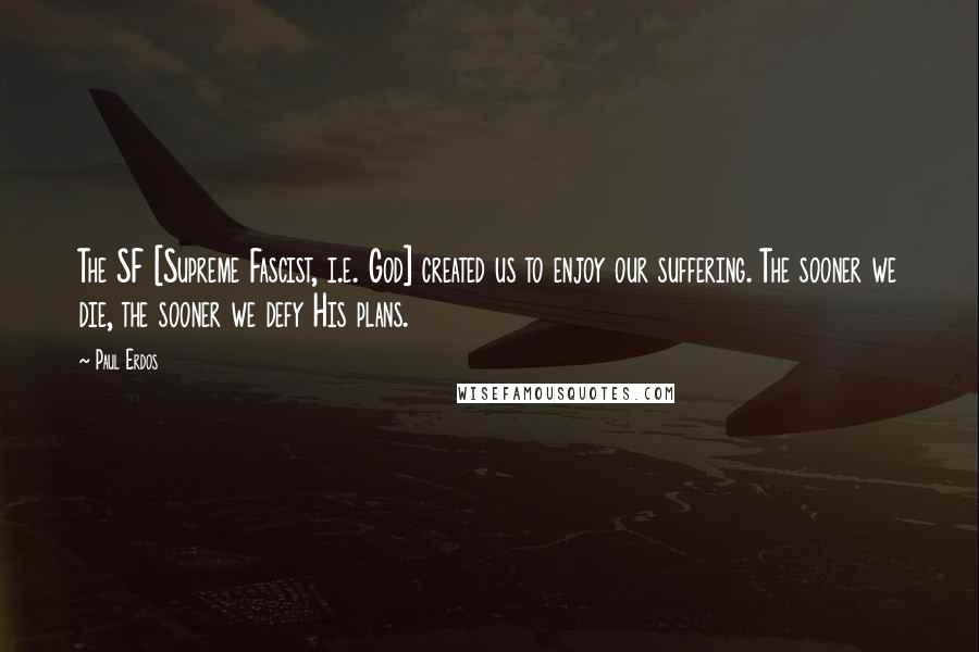 Paul Erdos Quotes: The SF [Supreme Fascist, i.e. God] created us to enjoy our suffering. The sooner we die, the sooner we defy His plans.