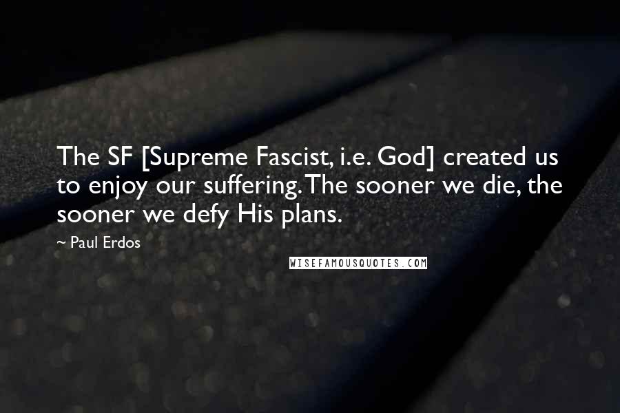 Paul Erdos Quotes: The SF [Supreme Fascist, i.e. God] created us to enjoy our suffering. The sooner we die, the sooner we defy His plans.