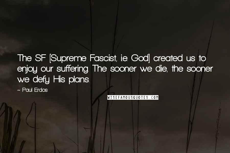 Paul Erdos Quotes: The SF [Supreme Fascist, i.e. God] created us to enjoy our suffering. The sooner we die, the sooner we defy His plans.