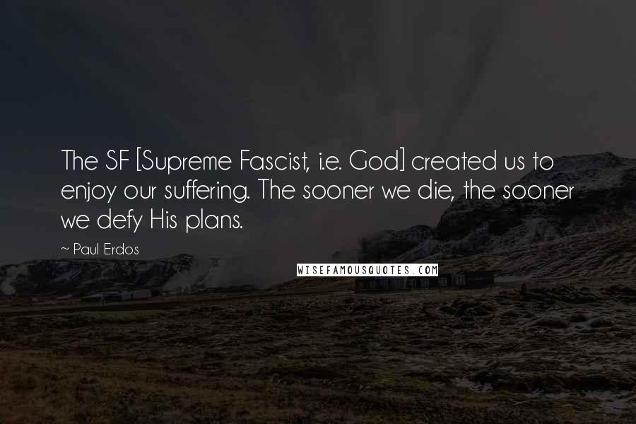 Paul Erdos Quotes: The SF [Supreme Fascist, i.e. God] created us to enjoy our suffering. The sooner we die, the sooner we defy His plans.