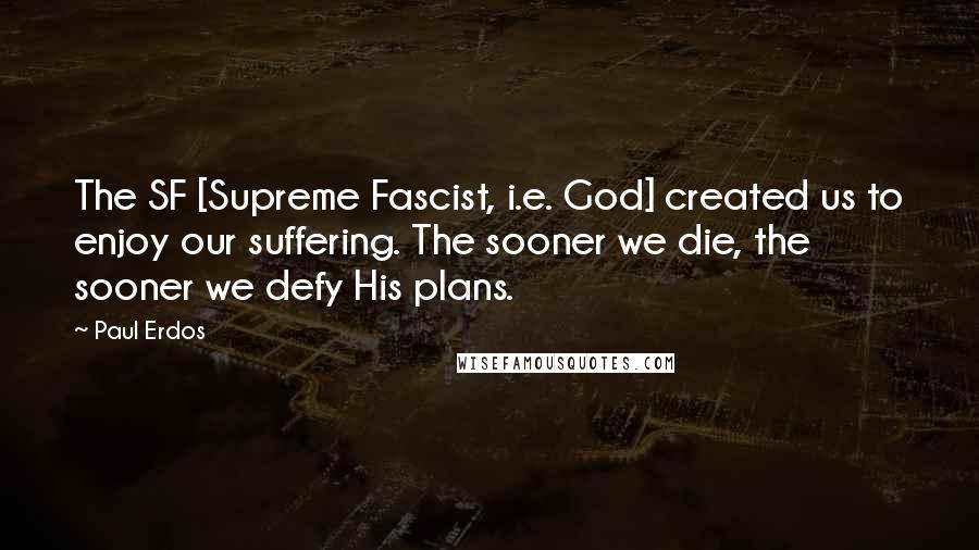 Paul Erdos Quotes: The SF [Supreme Fascist, i.e. God] created us to enjoy our suffering. The sooner we die, the sooner we defy His plans.