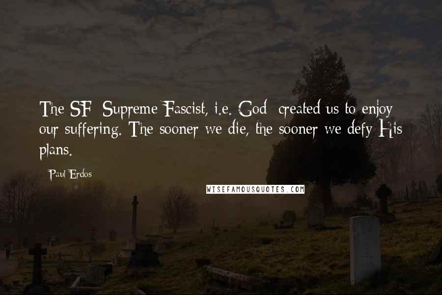 Paul Erdos Quotes: The SF [Supreme Fascist, i.e. God] created us to enjoy our suffering. The sooner we die, the sooner we defy His plans.