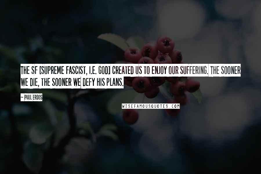 Paul Erdos Quotes: The SF [Supreme Fascist, i.e. God] created us to enjoy our suffering. The sooner we die, the sooner we defy His plans.