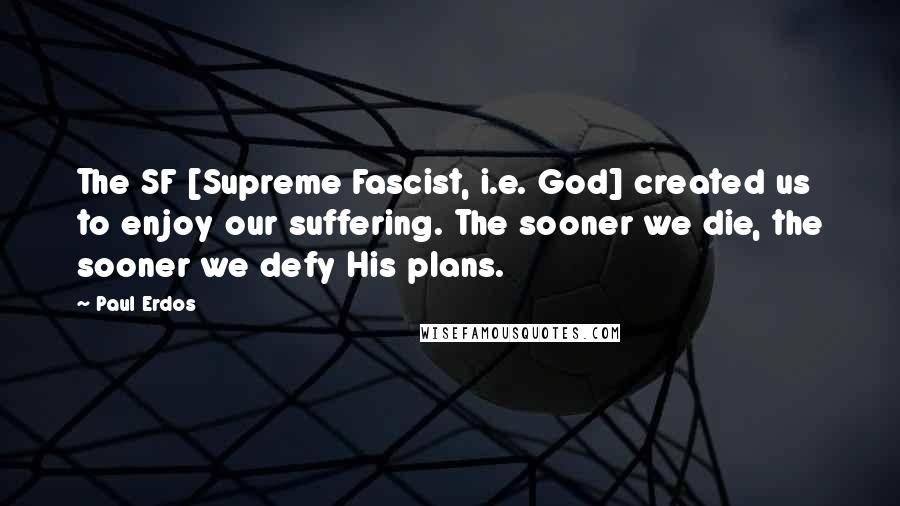 Paul Erdos Quotes: The SF [Supreme Fascist, i.e. God] created us to enjoy our suffering. The sooner we die, the sooner we defy His plans.