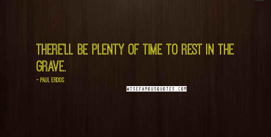 Paul Erdos Quotes: There'll be plenty of time to rest in the grave.