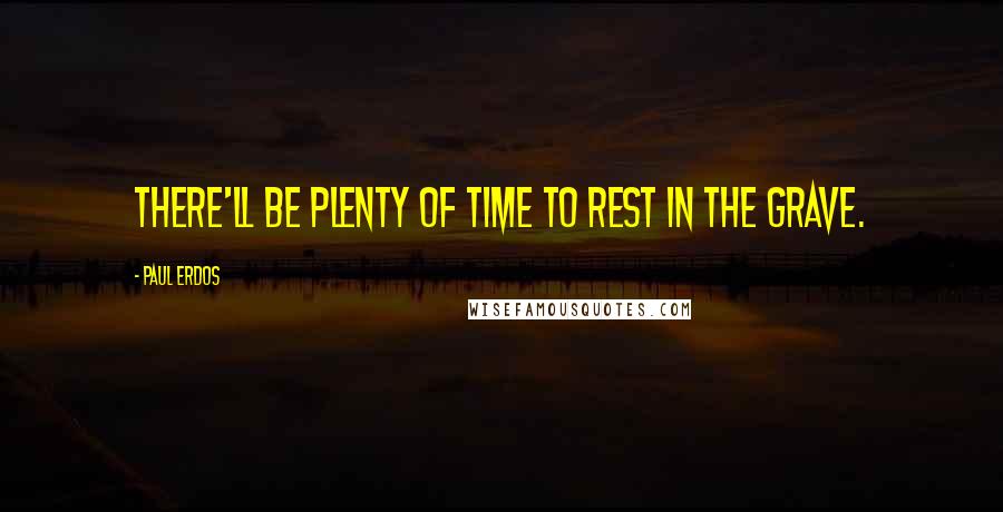 Paul Erdos Quotes: There'll be plenty of time to rest in the grave.