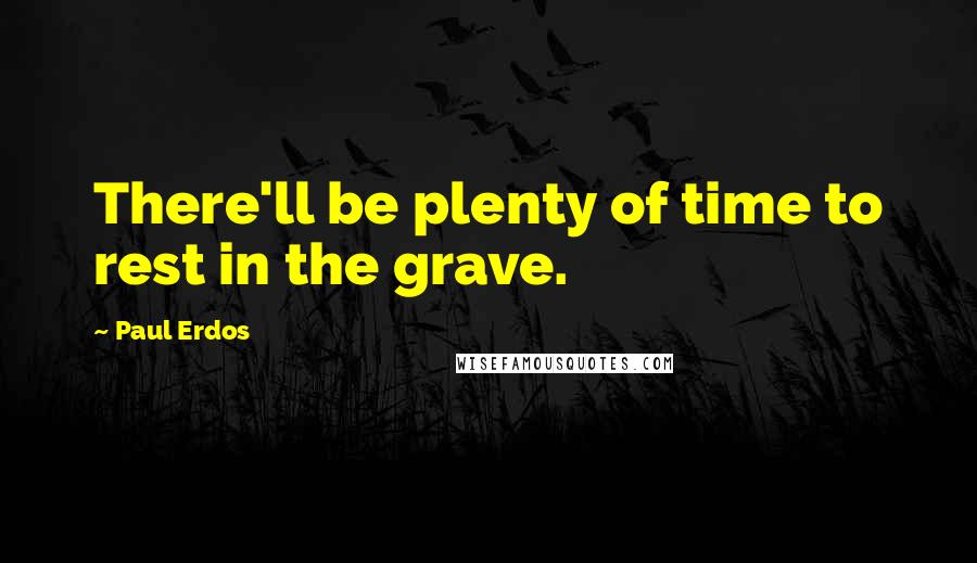 Paul Erdos Quotes: There'll be plenty of time to rest in the grave.