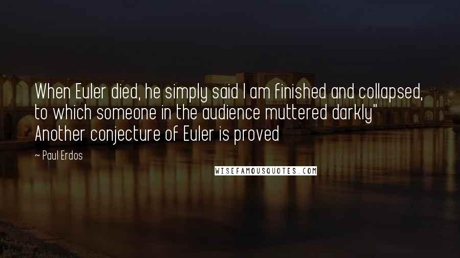 Paul Erdos Quotes: When Euler died, he simply said I am finished and collapsed, to which someone in the audience muttered darkly" Another conjecture of Euler is proved