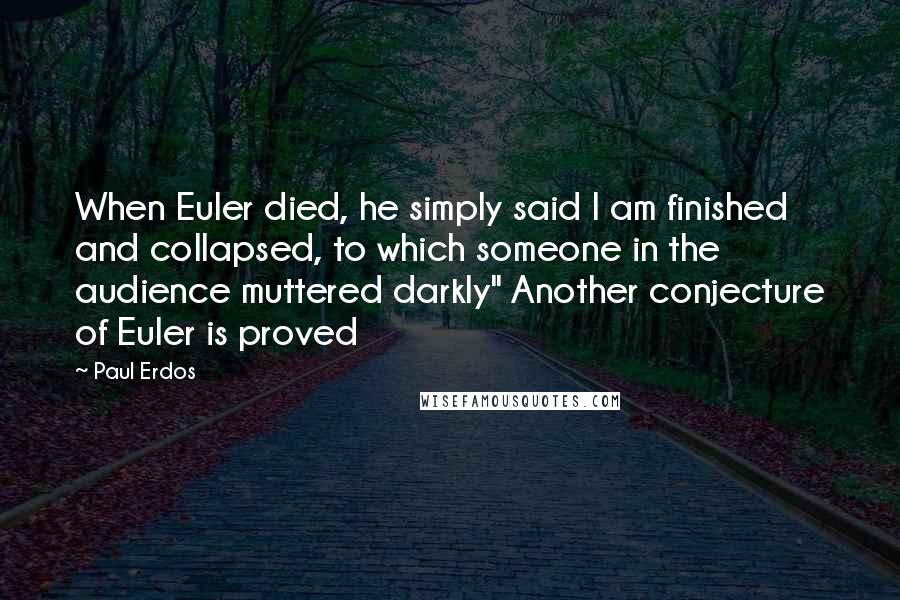 Paul Erdos Quotes: When Euler died, he simply said I am finished and collapsed, to which someone in the audience muttered darkly" Another conjecture of Euler is proved