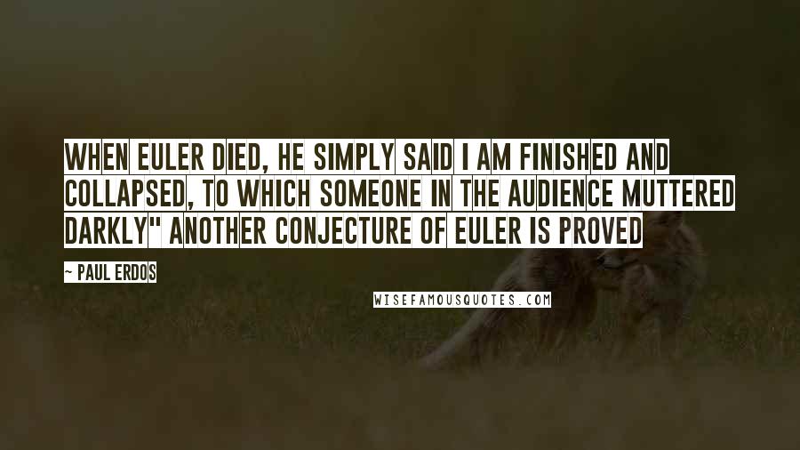 Paul Erdos Quotes: When Euler died, he simply said I am finished and collapsed, to which someone in the audience muttered darkly" Another conjecture of Euler is proved