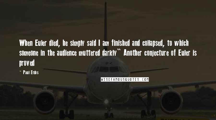 Paul Erdos Quotes: When Euler died, he simply said I am finished and collapsed, to which someone in the audience muttered darkly" Another conjecture of Euler is proved