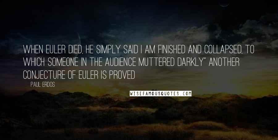 Paul Erdos Quotes: When Euler died, he simply said I am finished and collapsed, to which someone in the audience muttered darkly" Another conjecture of Euler is proved