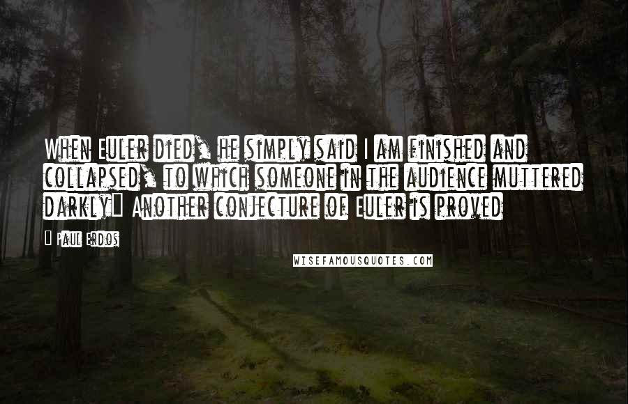 Paul Erdos Quotes: When Euler died, he simply said I am finished and collapsed, to which someone in the audience muttered darkly" Another conjecture of Euler is proved