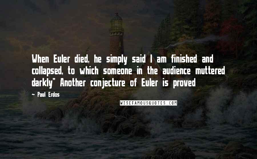 Paul Erdos Quotes: When Euler died, he simply said I am finished and collapsed, to which someone in the audience muttered darkly" Another conjecture of Euler is proved