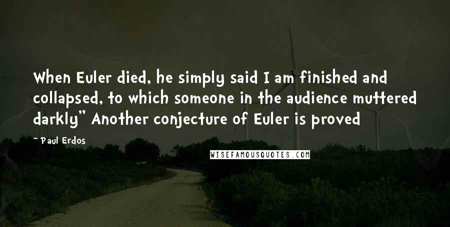 Paul Erdos Quotes: When Euler died, he simply said I am finished and collapsed, to which someone in the audience muttered darkly" Another conjecture of Euler is proved