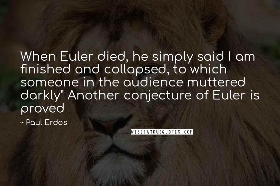 Paul Erdos Quotes: When Euler died, he simply said I am finished and collapsed, to which someone in the audience muttered darkly" Another conjecture of Euler is proved