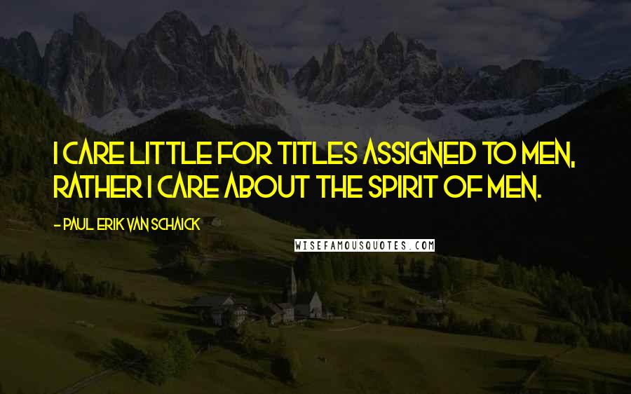 Paul Erik Van Schaick Quotes: I care little for titles assigned to men, rather I care about the spirit of men.