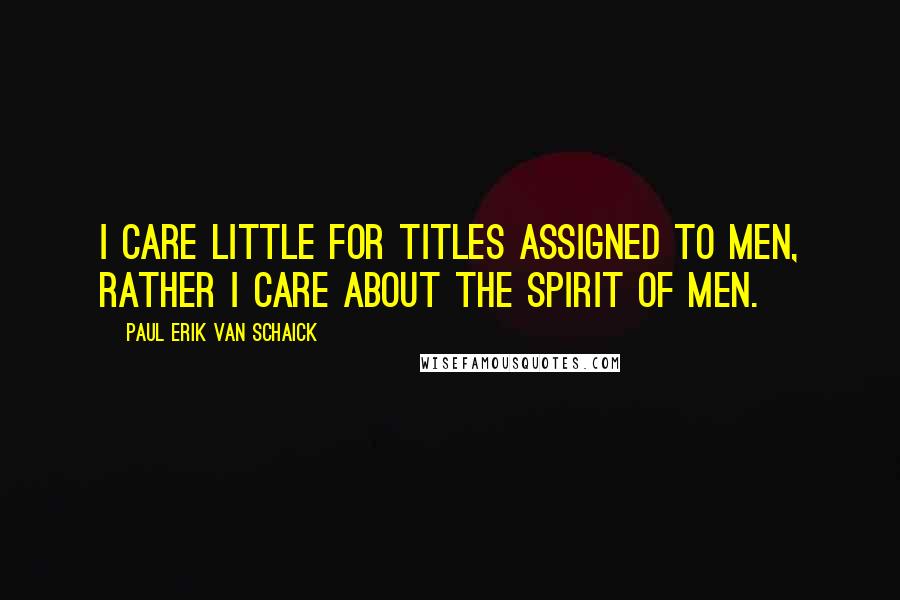 Paul Erik Van Schaick Quotes: I care little for titles assigned to men, rather I care about the spirit of men.