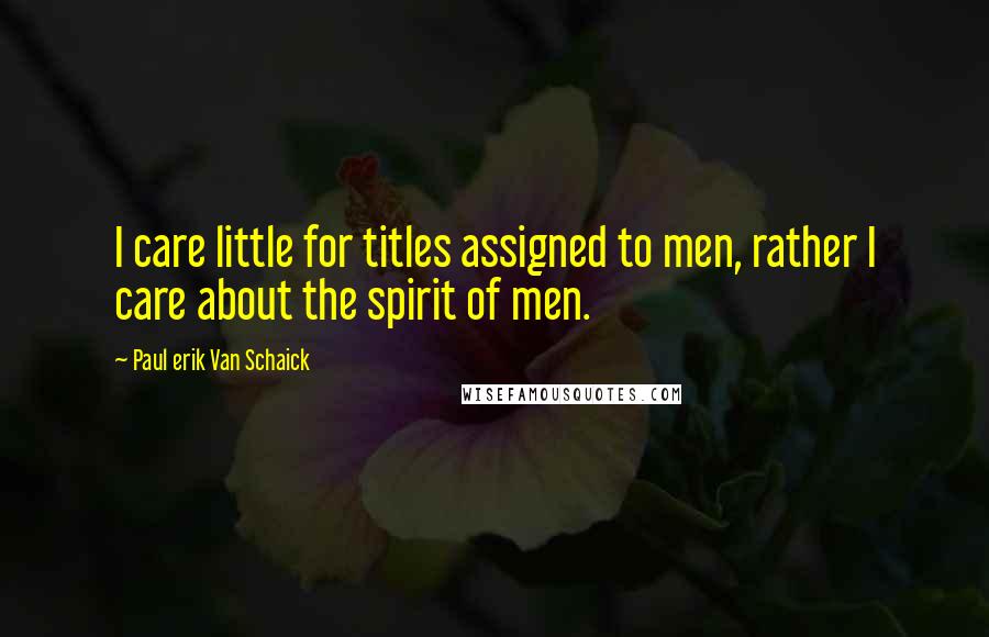 Paul Erik Van Schaick Quotes: I care little for titles assigned to men, rather I care about the spirit of men.