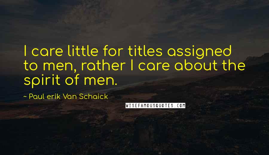 Paul Erik Van Schaick Quotes: I care little for titles assigned to men, rather I care about the spirit of men.