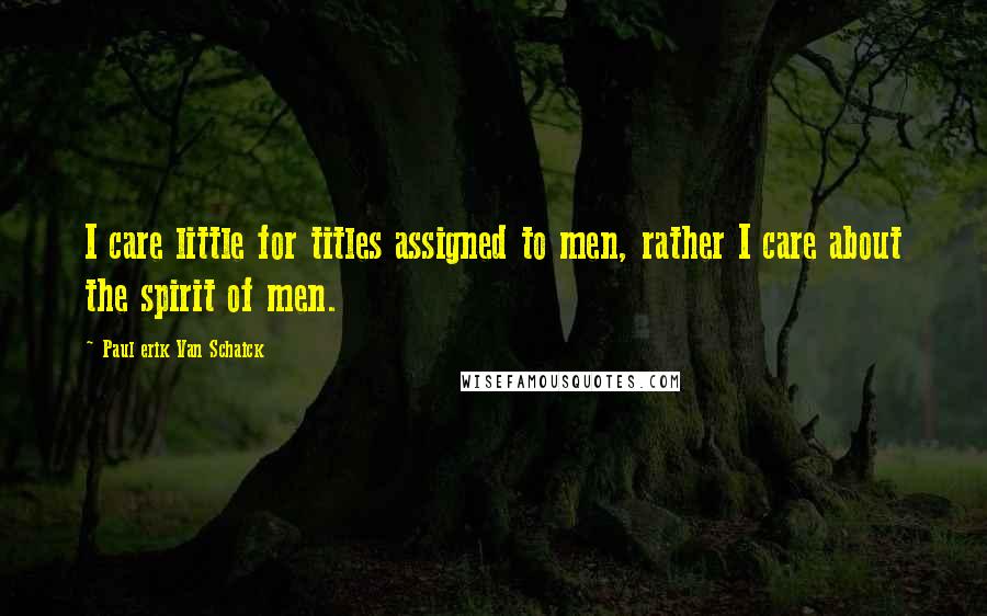 Paul Erik Van Schaick Quotes: I care little for titles assigned to men, rather I care about the spirit of men.