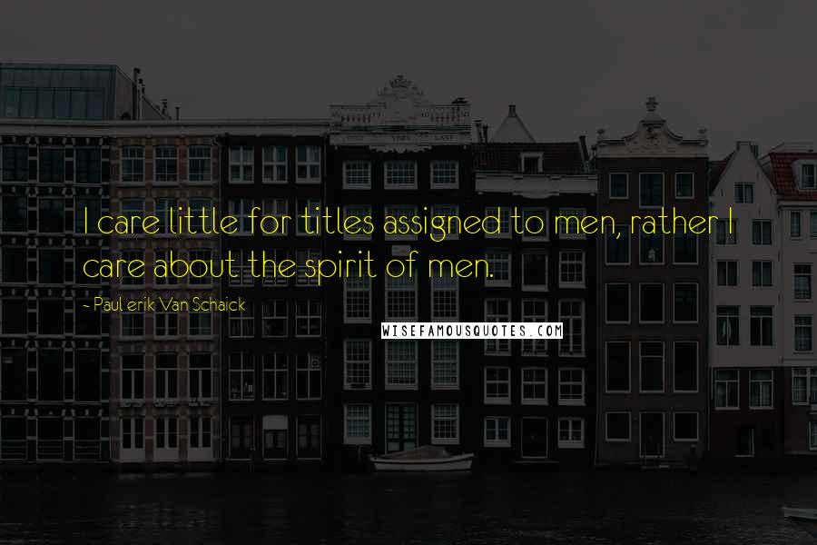 Paul Erik Van Schaick Quotes: I care little for titles assigned to men, rather I care about the spirit of men.