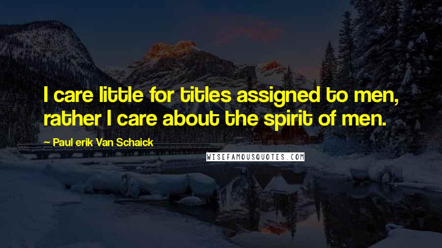 Paul Erik Van Schaick Quotes: I care little for titles assigned to men, rather I care about the spirit of men.