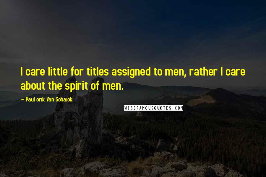 Paul Erik Van Schaick Quotes: I care little for titles assigned to men, rather I care about the spirit of men.