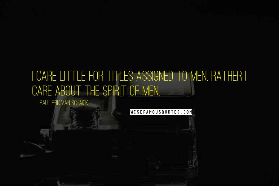 Paul Erik Van Schaick Quotes: I care little for titles assigned to men, rather I care about the spirit of men.