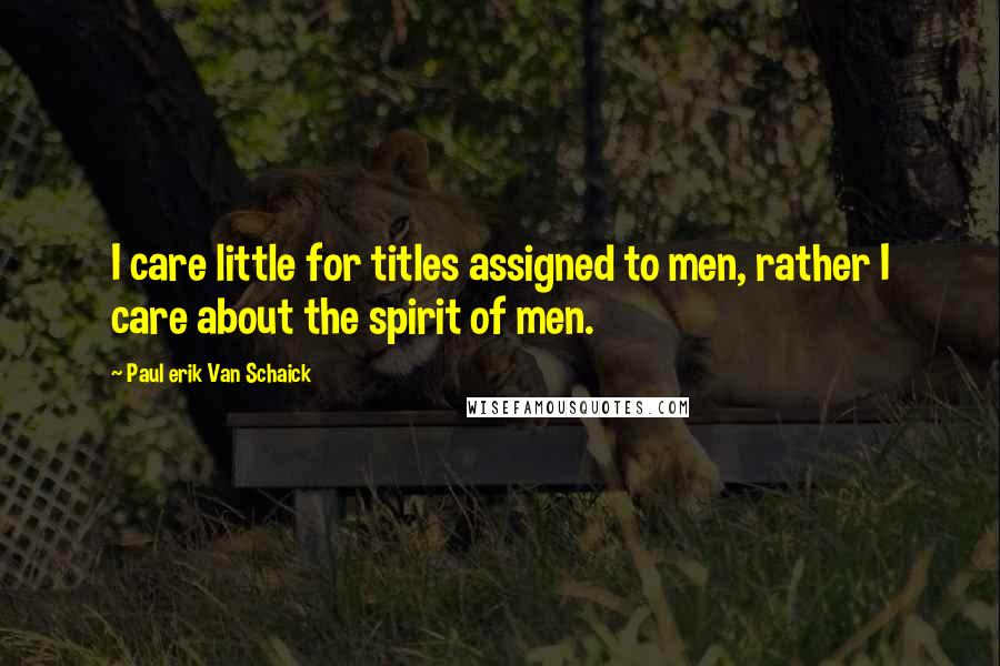 Paul Erik Van Schaick Quotes: I care little for titles assigned to men, rather I care about the spirit of men.
