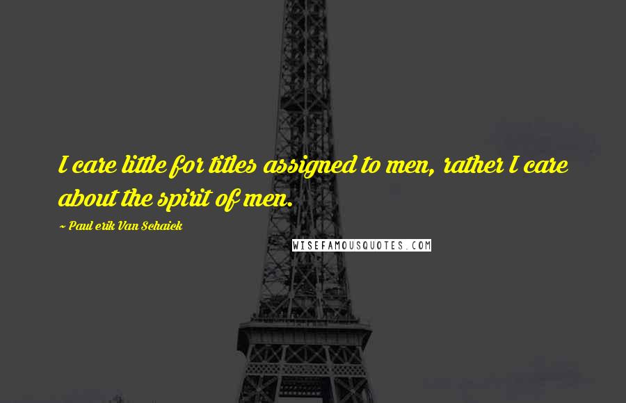 Paul Erik Van Schaick Quotes: I care little for titles assigned to men, rather I care about the spirit of men.