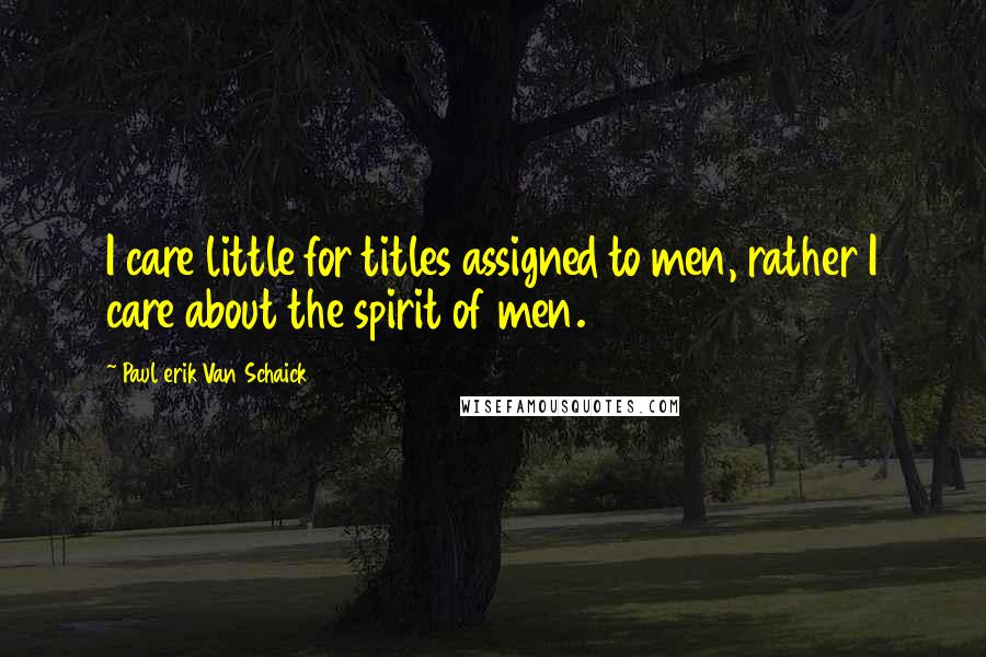 Paul Erik Van Schaick Quotes: I care little for titles assigned to men, rather I care about the spirit of men.