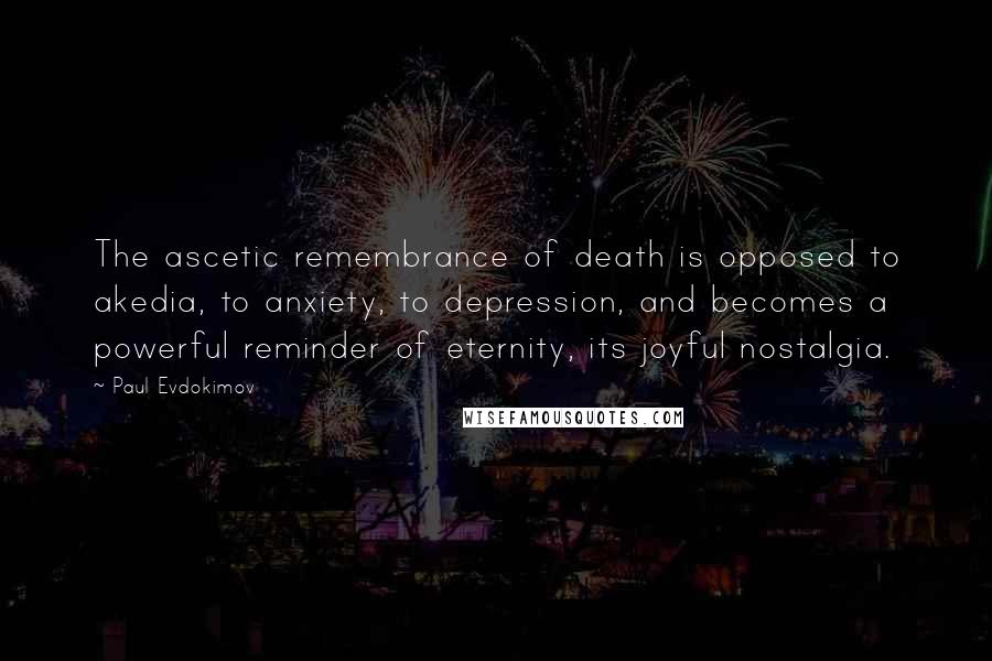 Paul Evdokimov Quotes: The ascetic remembrance of death is opposed to akedia, to anxiety, to depression, and becomes a powerful reminder of eternity, its joyful nostalgia.