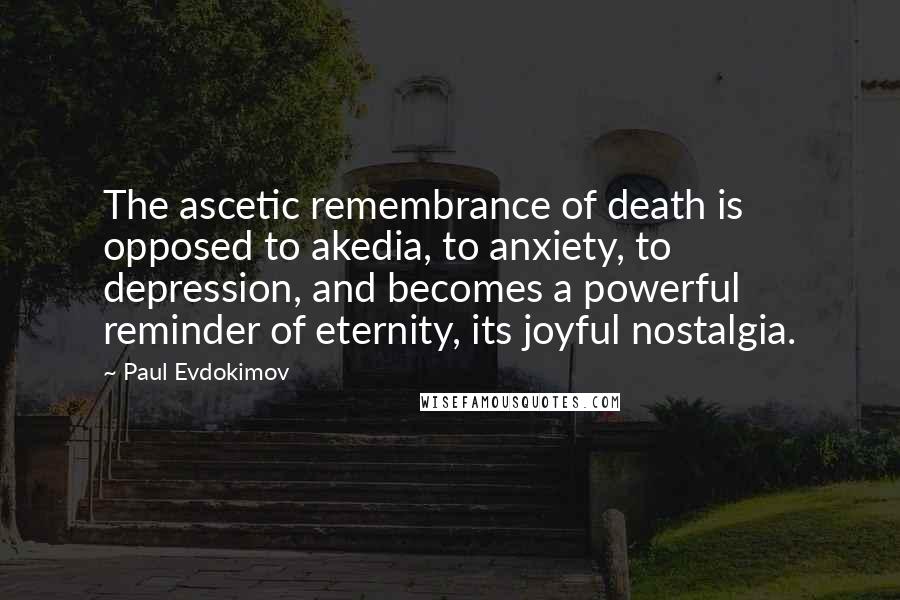 Paul Evdokimov Quotes: The ascetic remembrance of death is opposed to akedia, to anxiety, to depression, and becomes a powerful reminder of eternity, its joyful nostalgia.