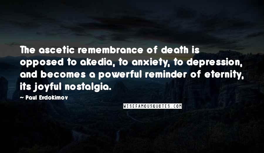 Paul Evdokimov Quotes: The ascetic remembrance of death is opposed to akedia, to anxiety, to depression, and becomes a powerful reminder of eternity, its joyful nostalgia.