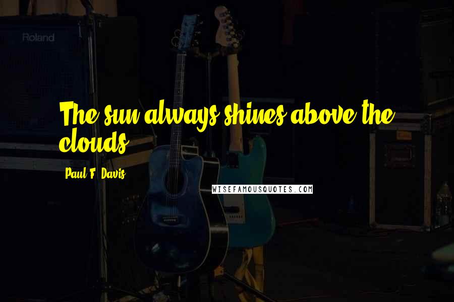 Paul F. Davis Quotes: The sun always shines above the clouds.