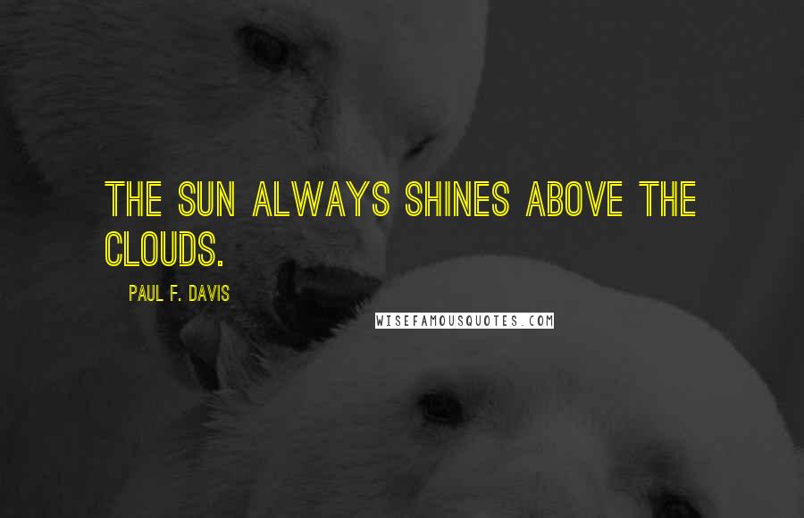 Paul F. Davis Quotes: The sun always shines above the clouds.