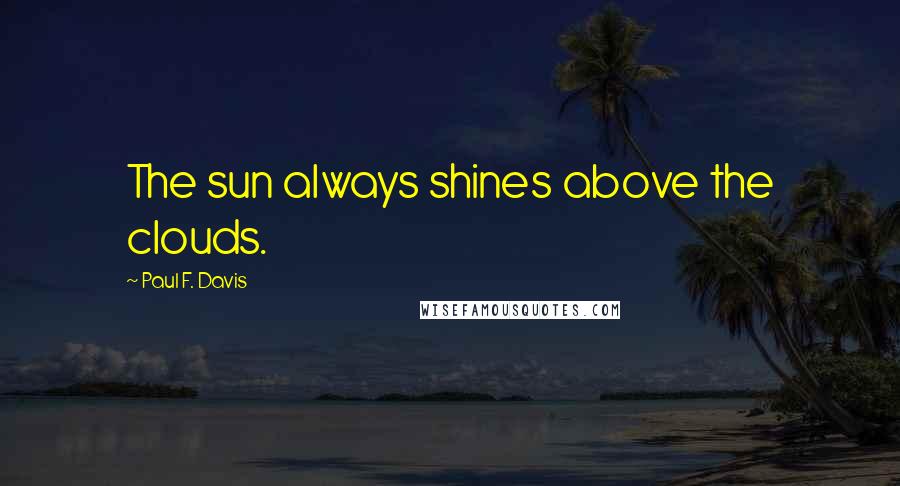 Paul F. Davis Quotes: The sun always shines above the clouds.