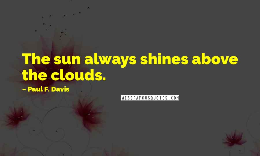 Paul F. Davis Quotes: The sun always shines above the clouds.