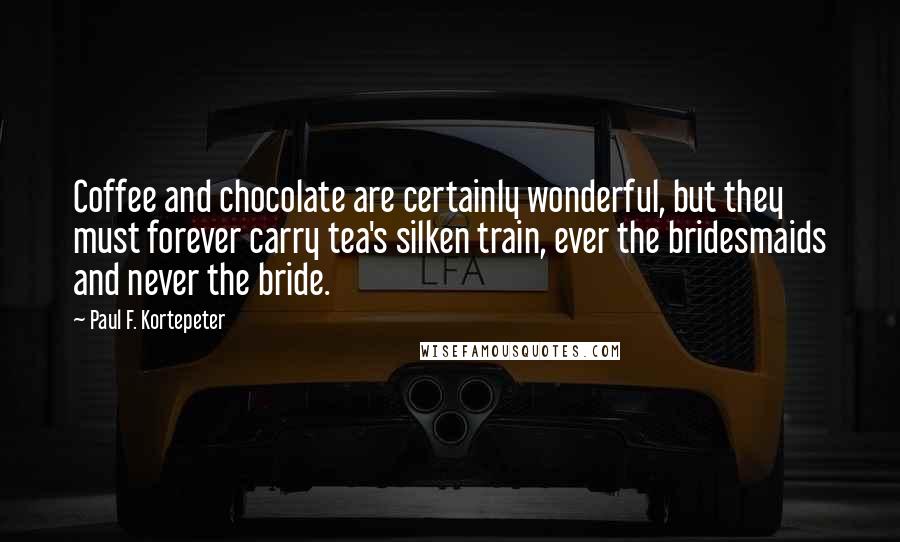 Paul F. Kortepeter Quotes: Coffee and chocolate are certainly wonderful, but they must forever carry tea's silken train, ever the bridesmaids and never the bride.